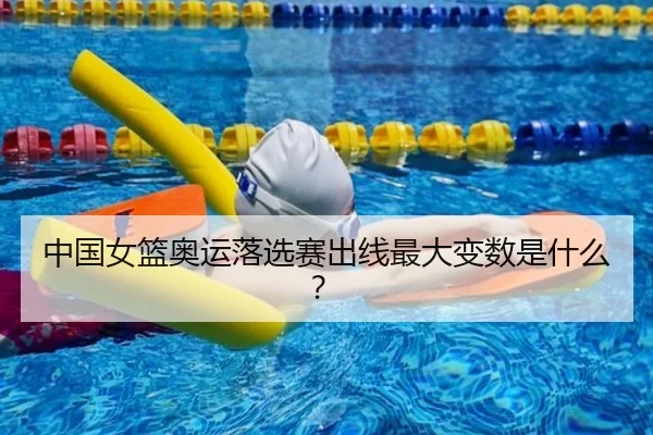 中国女篮奥运落选赛出线最大变数是什么？